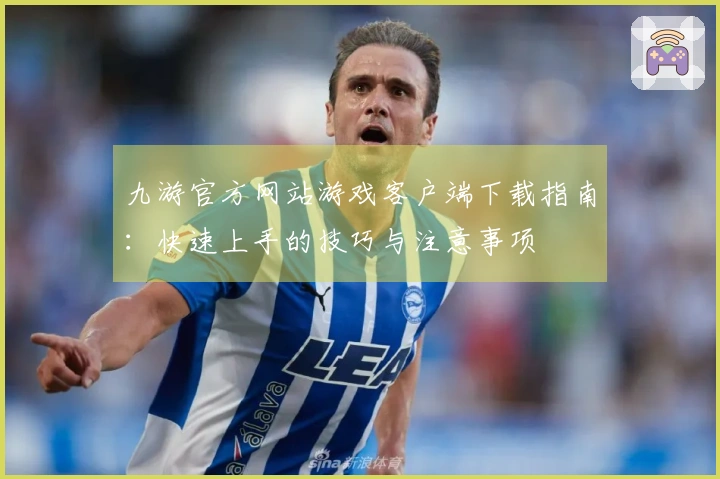 九游官方网站游戏客户端下载指南：快速上手的技巧与注意事项