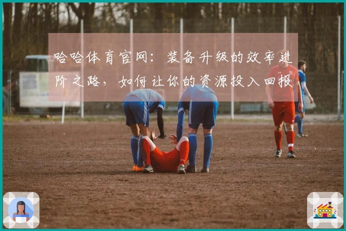 哈哈体育官网：装备升级的效率进阶之路，如何让你的资源投入回报最大化