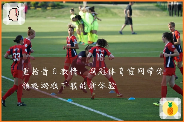 重拾昔日激情，满冠体育官网带你领略游戏下载的新体验