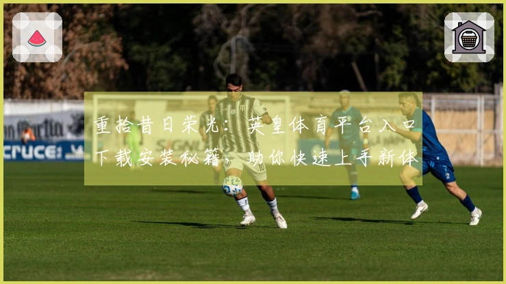 重拾昔日荣光：英皇体育平台入口下载安装秘籍，助你快速上手新体验