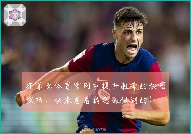 在乐竞体育官网中提升胜率的秘密技巧，快来看看我怎么做到的！