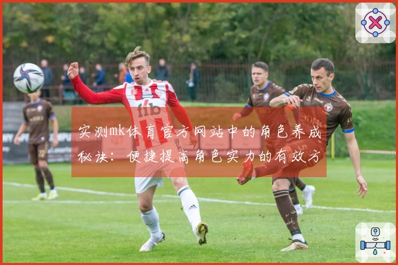 实测mk体育官方网站中的角色养成秘诀：便捷提高角色实力的有效方法