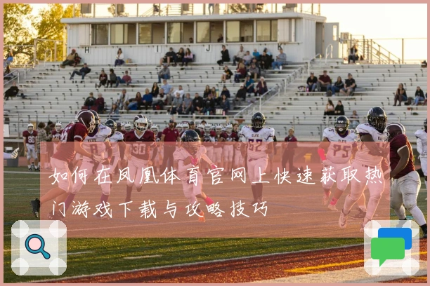如何在凤凰体育官网上快速获取热门游戏下载与攻略技巧