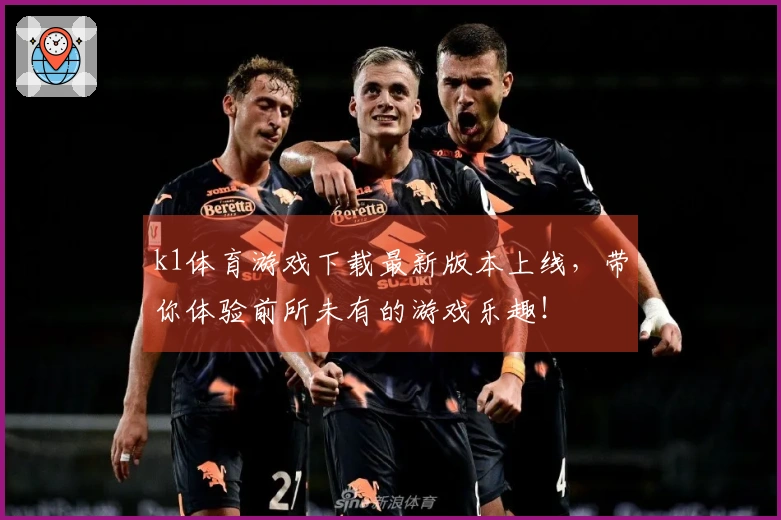 k1体育游戏下载最新版本上线，带你体验前所未有的游戏乐趣！