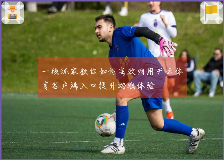 一线玩家教你如何高效利用开云体育客户端入口提升游戏体验