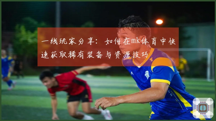 一线玩家分享：如何在mk体育中快速获取稀有装备与资源技巧