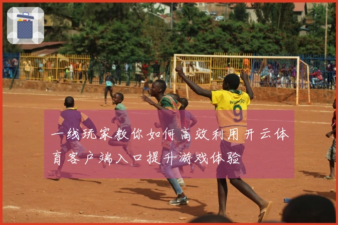 一线玩家教你如何高效利用开云体育客户端入口提升游戏体验
