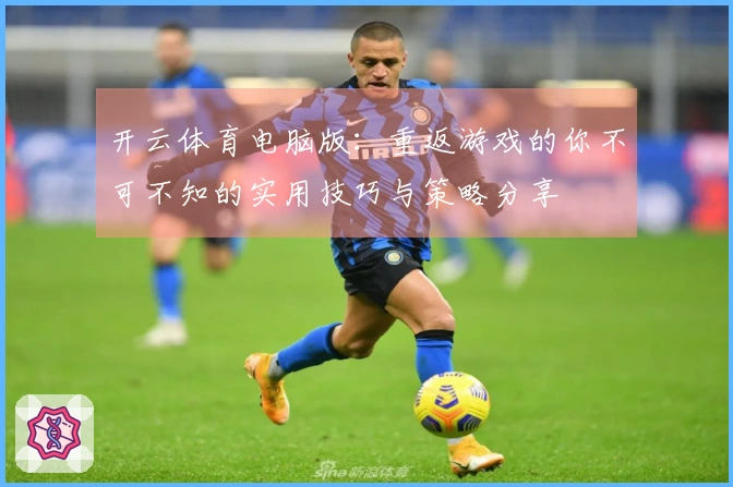 开云体育电脑版：重返游戏的你不可不知的实用技巧与策略分享