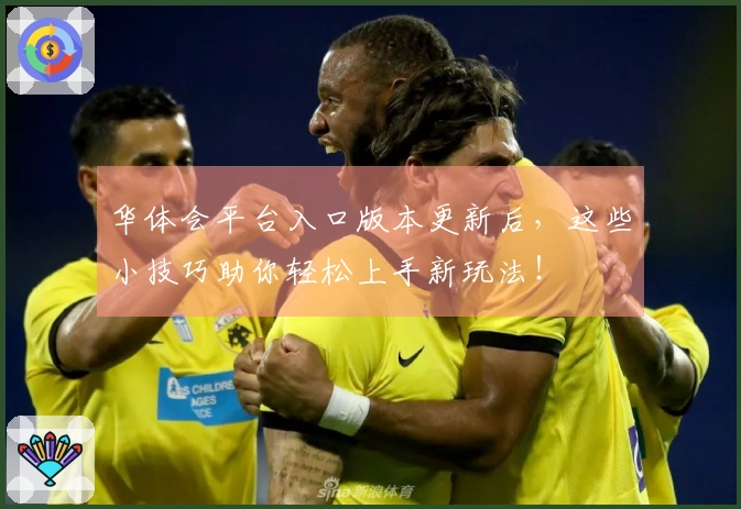 华体会平台入口版本更新后，这些小技巧助你轻松上手新玩法！