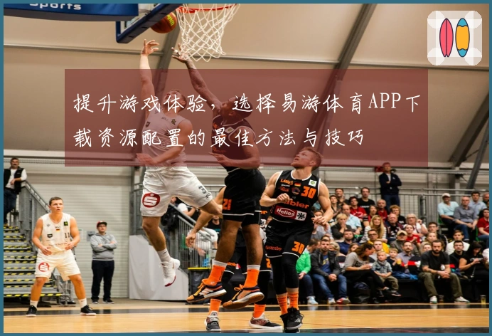 提升游戏体验，选择易游体育APP下载资源配置的最佳方法与技巧
