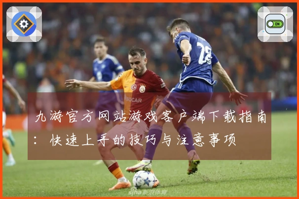 九游官方网站游戏客户端下载指南：快速上手的技巧与注意事项