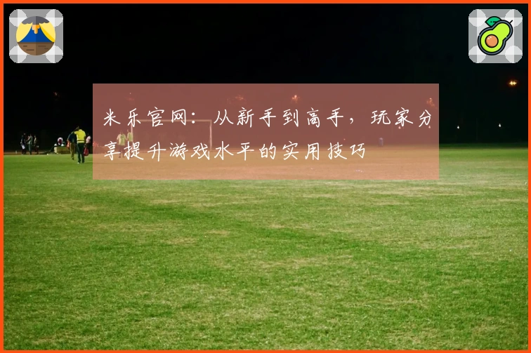米乐官网：从新手到高手，玩家分享提升游戏水平的实用技巧