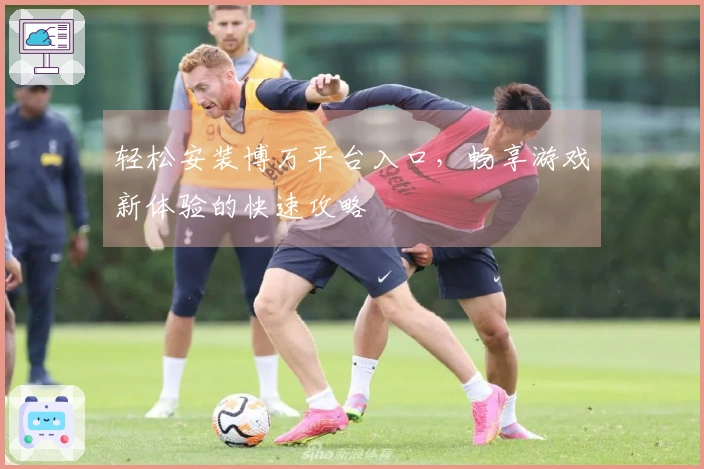 轻松安装博万平台入口，畅享游戏新体验的快速攻略