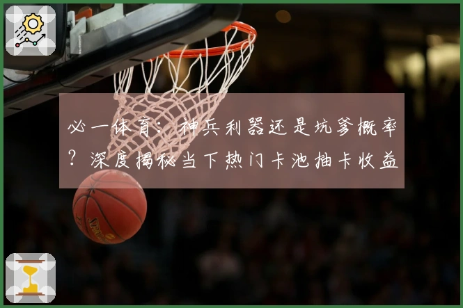 必一体育：神兵利器还是坑爹概率？深度揭秘当下热门卡池抽卡收益与风险