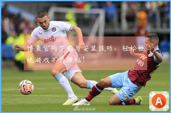 博鱼官网下载与安装技巧，轻松畅玩游戏不再烦恼！