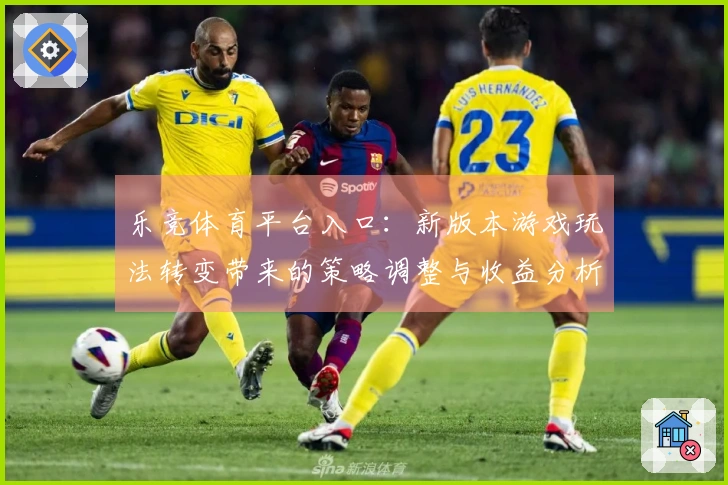 乐竞体育平台入口：新版本游戏玩法转变带来的策略调整与收益分析