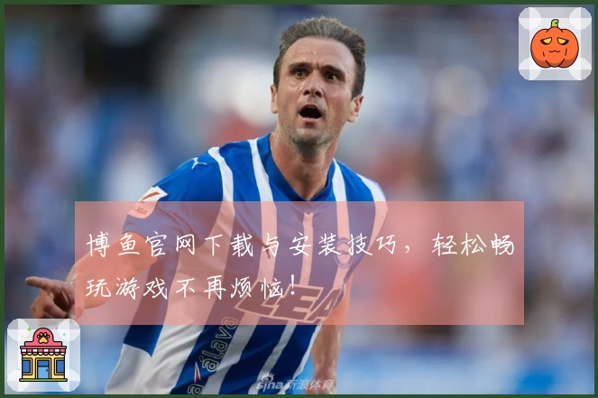 博鱼官网下载与安装技巧，轻松畅玩游戏不再烦恼！