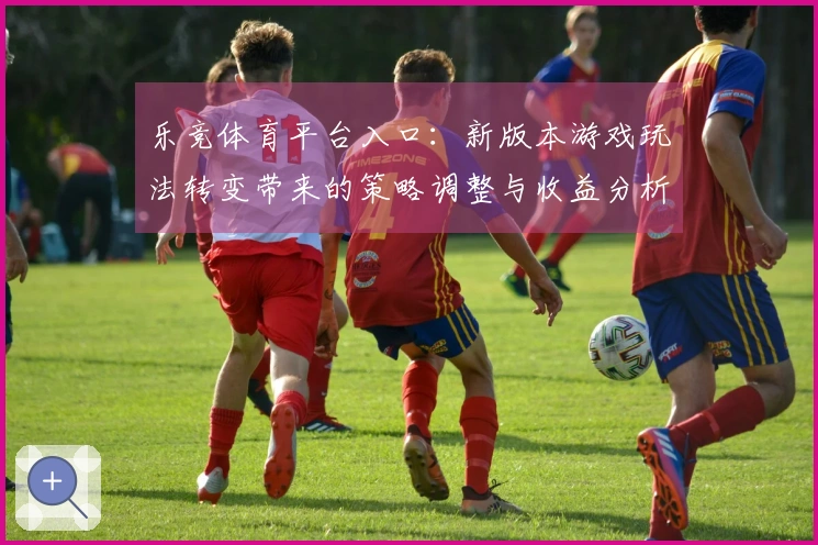 乐竞体育平台入口：新版本游戏玩法转变带来的策略调整与收益分析