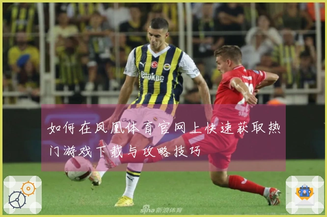 如何在凤凰体育官网上快速获取热门游戏下载与攻略技巧
