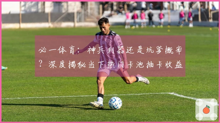 必一体育：神兵利器还是坑爹概率？深度揭秘当下热门卡池抽卡收益与风险