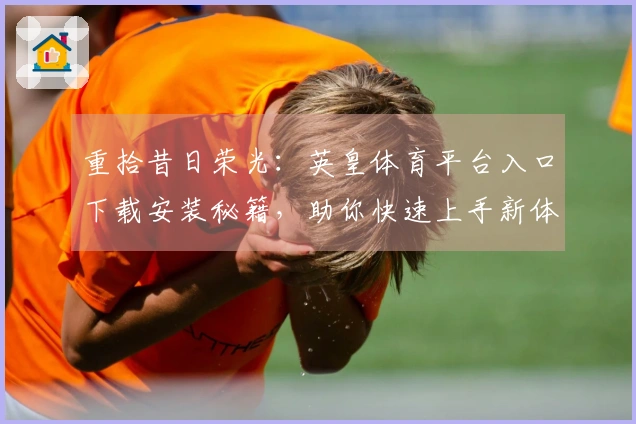 重拾昔日荣光：英皇体育平台入口下载安装秘籍，助你快速上手新体验