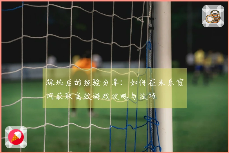 踩坑后的经验分享：如何在米乐官网获取高效游戏攻略与技巧