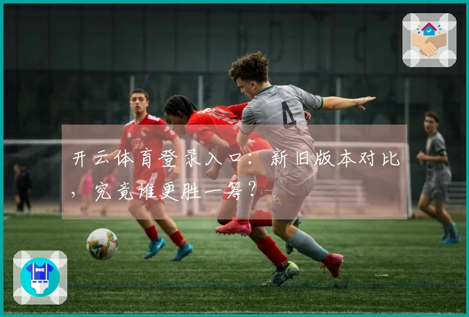 开云体育登录入口：新旧版本对比，究竟谁更胜一筹？