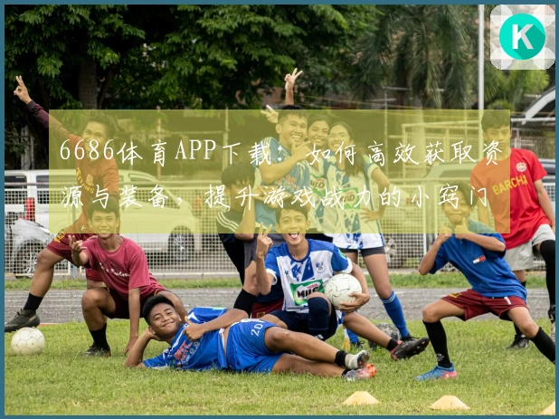 6686体育APP下载：如何高效获取资源与装备，提升游戏战力的小窍门